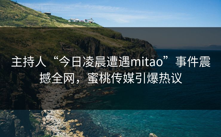 主持人“今日凌晨遭遇mitao”事件震撼全网，蜜桃传媒引爆热议