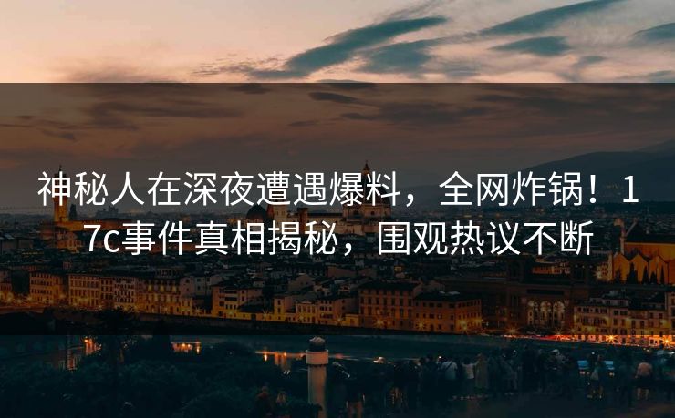 神秘人在深夜遭遇爆料，全网炸锅！17c事件真相揭秘，围观热议不断
