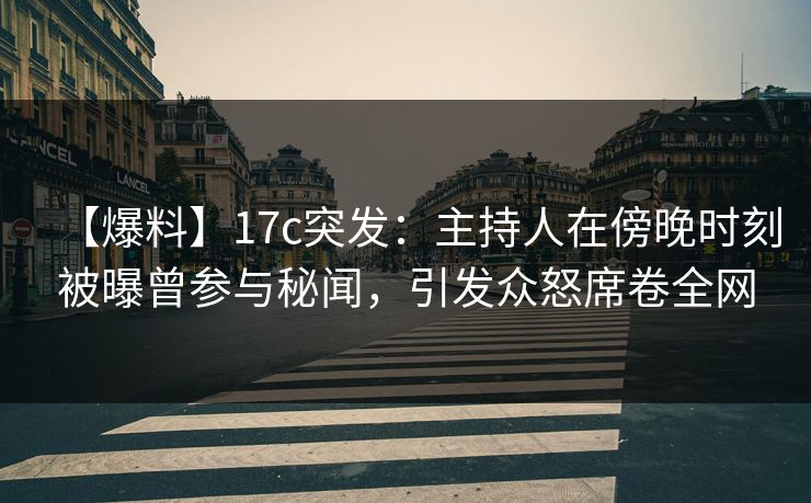 【爆料】17c突发:主持人在傍晚时刻被曝曾参与秘闻,引发众怒席卷全网