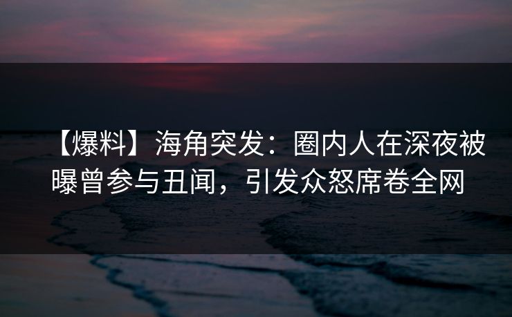 【爆料】海角突发:圈内人在深夜被曝曾参与丑闻,引发众怒席卷全网
