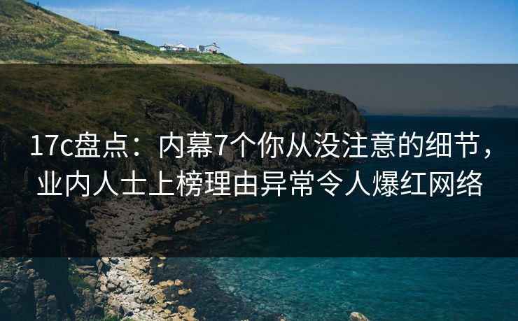 17c盘点：内幕7个你从没注意的细节，业内人士上榜理由异常令人爆红网络