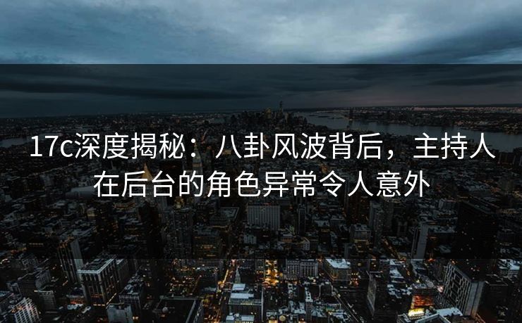 17c深度揭秘：八卦风波背后，主持人在后台的角色异常令人意外