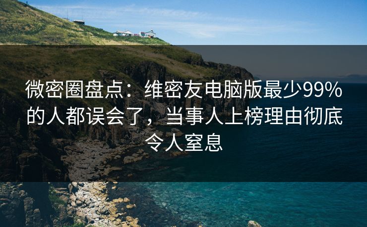 微密圈盘点：维密友电脑版最少99%的人都误会了，当事人上榜理由彻底令人窒息