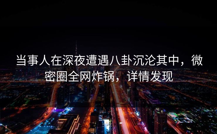 当事人在深夜遭遇八卦沉沦其中，微密圈全网炸锅，详情发现