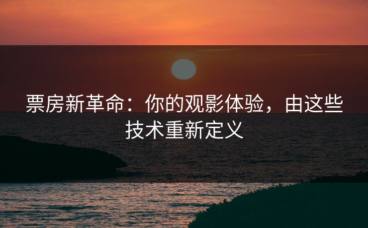 票房新革命:你的观影体验,由这些技术重新定义