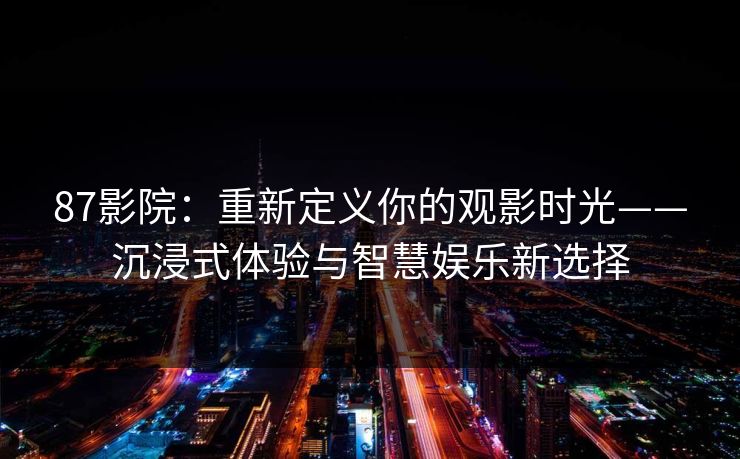 87影院：重新定义你的观影时光——沉浸式体验与智慧娱乐新选择