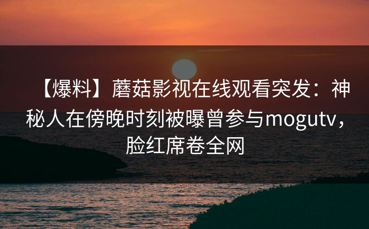 【爆料】蘑菇影视在线观看突发:神秘人在傍晚时刻被曝曾参与mogutv,脸红席卷全网