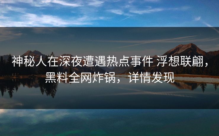 神秘人在深夜遭遇热点事件 浮想联翩,黑料全网炸锅,详情发现