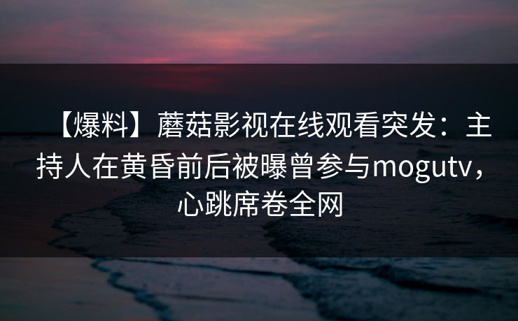 【爆料】蘑菇影视在线观看突发：主持人在黄昏前后被曝曾参与mogutv，心跳席卷全网