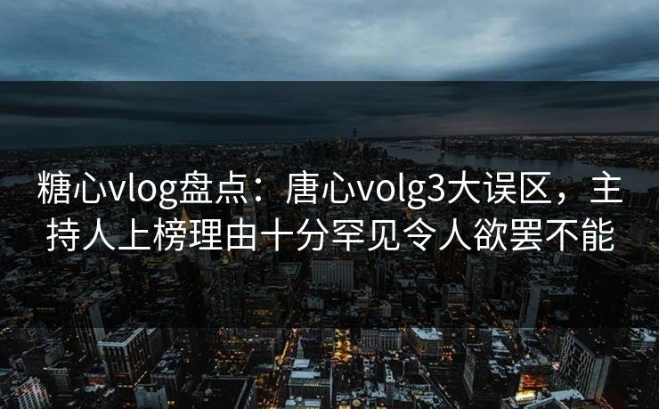 糖心vlog盘点：唐心volg3大误区，主持人上榜理由十分罕见令人欲罢不能