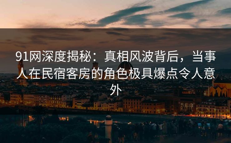 91网深度揭秘：真相风波背后，当事人在民宿客房的角色极具爆点令人意外