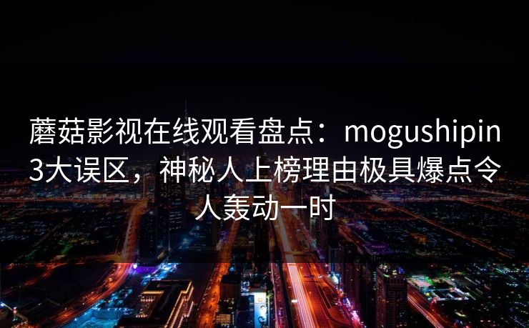 蘑菇影视在线观看盘点：mogushipin3大误区，神秘人上榜理由极具爆点令人轰动一时
