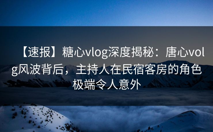 【速报】糖心vlog深度揭秘：唐心volg风波背后，主持人在民宿客房的角色极端令人意外