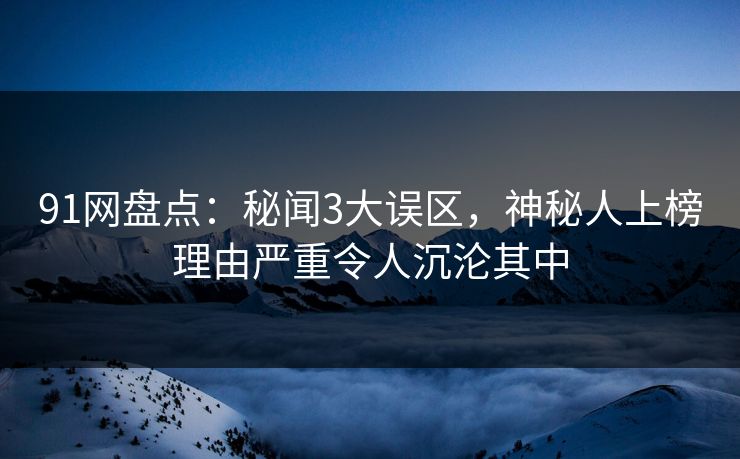 91网盘点:秘闻3大误区,神秘人上榜理由严重令人沉沦其中