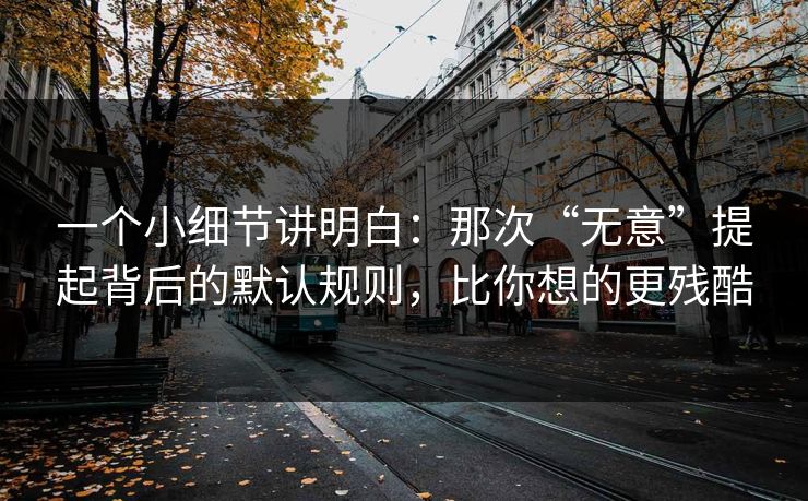 一个小细节讲明白:那次“无意”提起背后的默认规则,比你想的更残酷