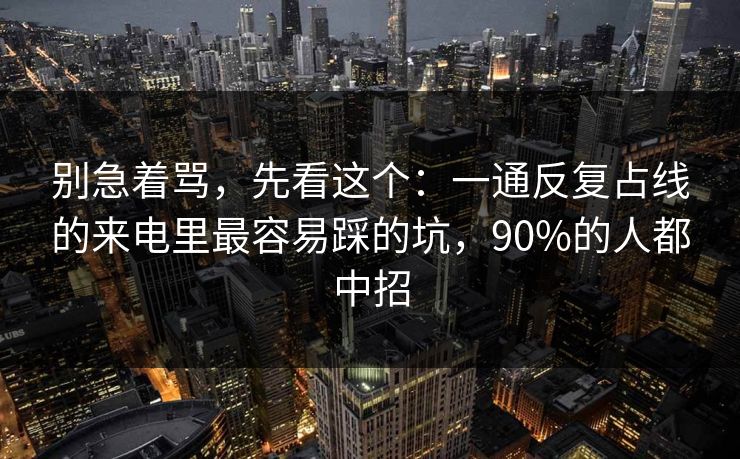 别急着骂，先看这个：一通反复占线的来电里最容易踩的坑，90%的人都中招