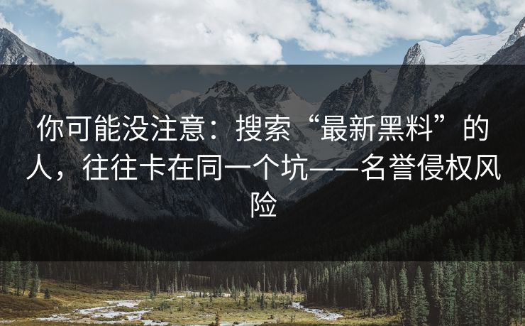 你可能没注意:搜索“最新黑料”的人,往往卡在同一个坑——名誉侵权风险