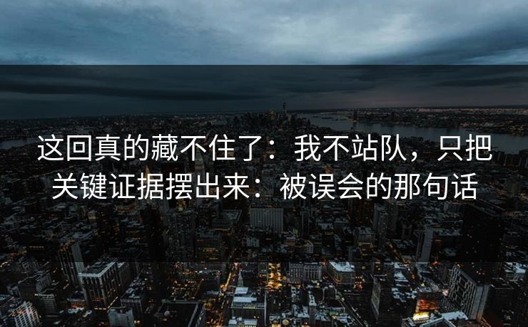 这回真的藏不住了:我不站队,只把关键证据摆出来:被误会的那句话
