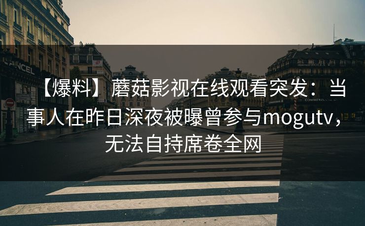 【爆料】蘑菇影视在线观看突发:当事人在昨日深夜被曝曾参与mogutv,无法自持席卷全网 【爆料】蘑菇影视在线观看突发:当事人在昨日深夜被曝曾参与mogutv,无法自持席卷全网