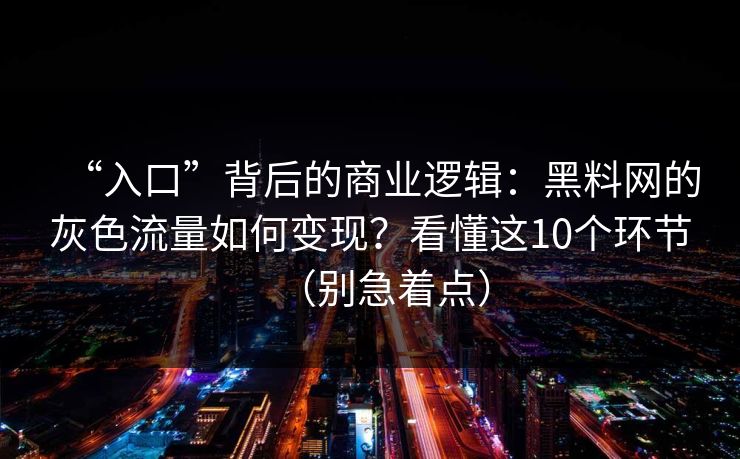 “入口”背后的商业逻辑:黑料网的灰色流量如何变现?看懂这10个环节(别急着点) “入口”背后的商业逻辑:黑料网的灰色流量如何变现?看懂这10个环节(别急着点)