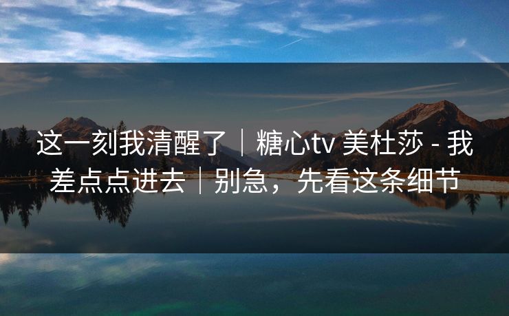 这一刻我清醒了|糖心tv 美杜莎 - 我差点点进去|别急,先看这条细节 第1张 这一刻我清醒了|糖心tv 美杜莎 - 我差点点进去|别急,先看这条细节 第1张