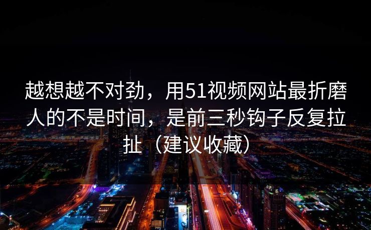 越想越不对劲，用51视频网站最折磨人的不是时间，是前三秒钩子反复拉扯（建议收藏）  第1张