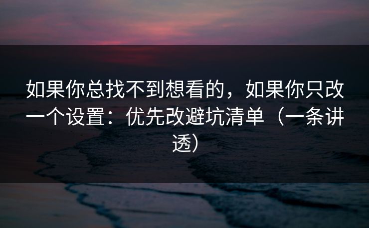 如果你总找不到想看的，如果你只改一个设置：优先改避坑清单（一条讲透）