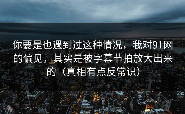 你要是也遇到过这种情况，我对91网的偏见，其实是被字幕节拍放大出来的（真相有点反常识）  第1张