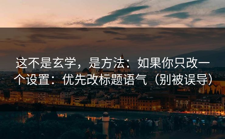 这不是玄学，是方法：如果你只改一个设置：优先改标题语气（别被误导）