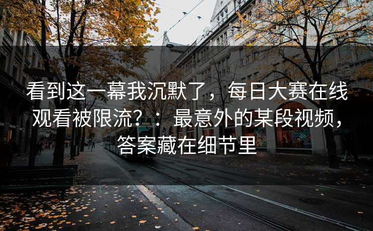 看到这一幕我沉默了，每日大赛在线观看被限流？：最意外的某段视频，答案藏在细节里  第1张
