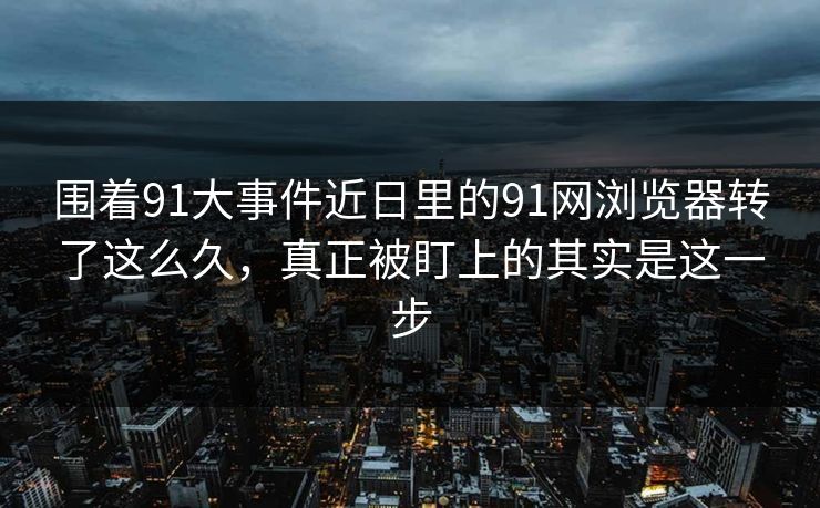 围着91大事件近日里的91网浏览器转了这么久，真正被盯上的其实是这一步  第1张