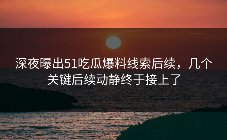 深夜曝出51吃瓜爆料线索后续，几个关键后续动静终于接上了  第1张