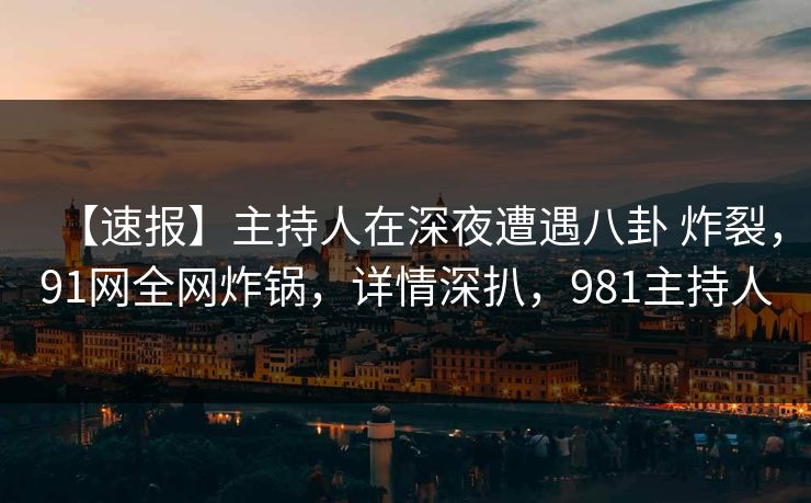 【速报】主持人在深夜遭遇八卦 炸裂，91网全网炸锅，详情深扒，981主持人  第1张