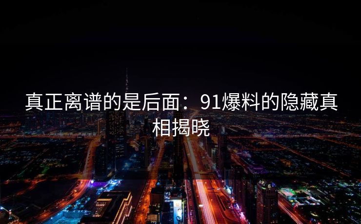 真正离谱的是后面：91爆料的隐藏真相揭晓