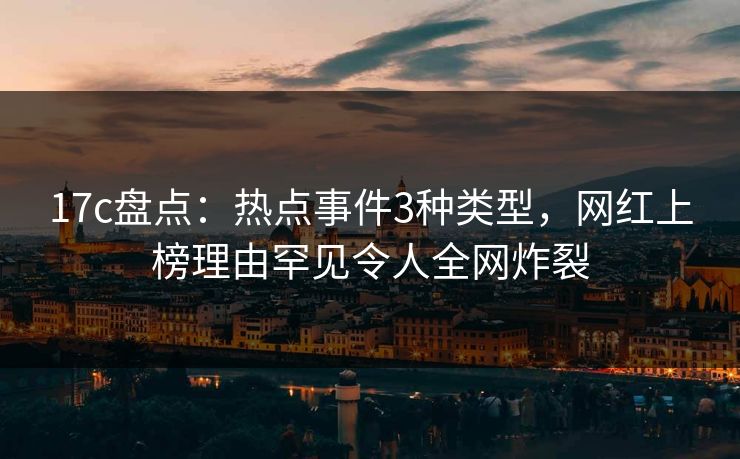 17c盘点：热点事件3种类型，网红上榜理由罕见令人全网炸裂