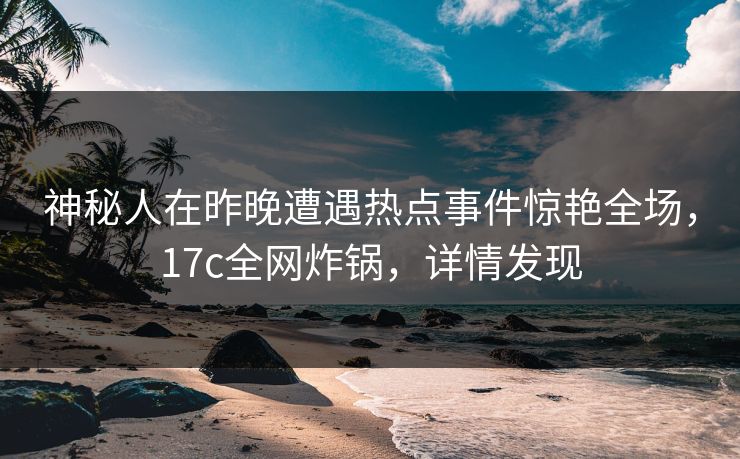 神秘人在昨晚遭遇热点事件惊艳全场，17c全网炸锅，详情发现