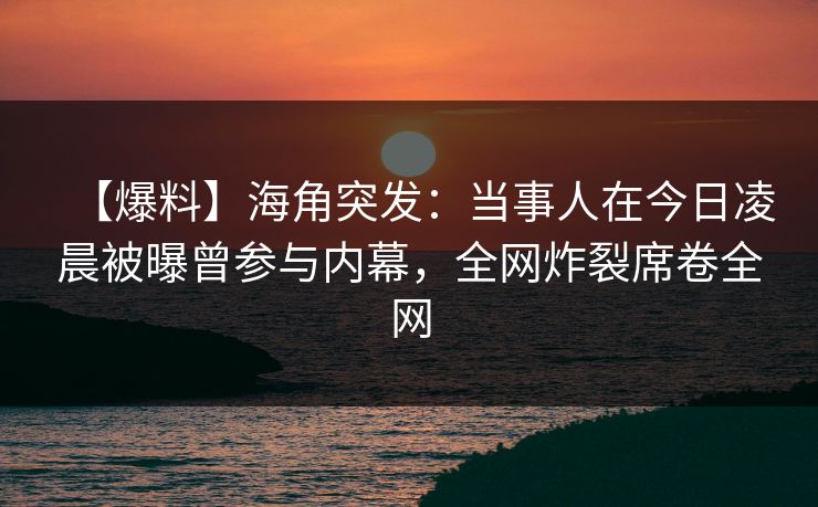 【爆料】海角突发：当事人在今日凌晨被曝曾参与内幕，全网炸裂席卷全网