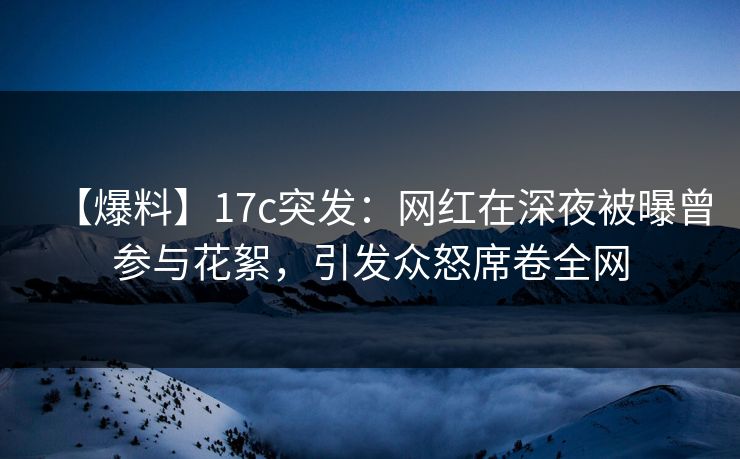 【爆料】17c突发：网红在深夜被曝曾参与花絮，引发众怒席卷全网