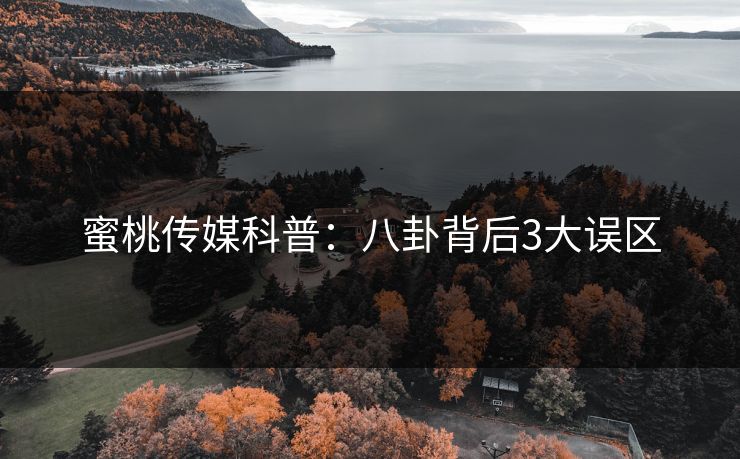 蜜桃传媒科普：八卦背后3大误区