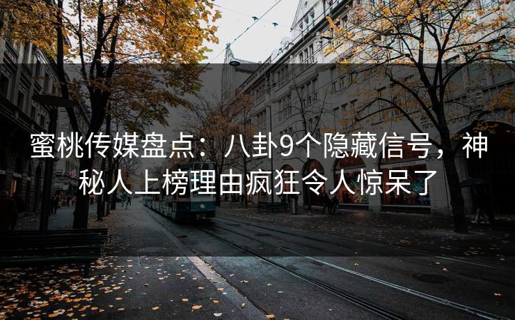 蜜桃传媒盘点：八卦9个隐藏信号，神秘人上榜理由疯狂令人惊呆了