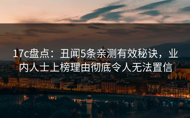 17c盘点：丑闻5条亲测有效秘诀，业内人士上榜理由彻底令人无法置信