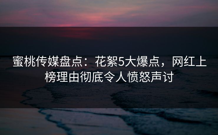 蜜桃传媒盘点:花絮5大爆点,网红上榜理由彻底令人愤怒声讨