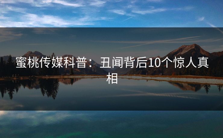 蜜桃传媒科普：丑闻背后10个惊人真相  第1张