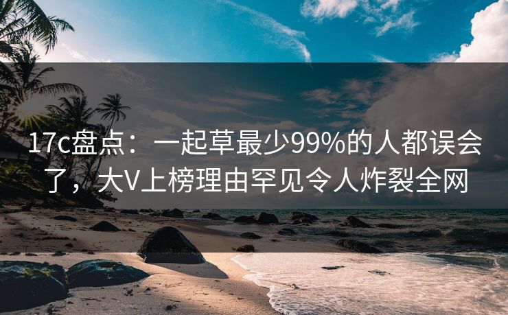 17c盘点:一起草最少99%的人都误会了,大V上榜理由罕见令人炸裂全网 第1张 17c盘点:一起草最少99%的人都误会了,大V上榜理由罕见令人炸裂全网 第1张