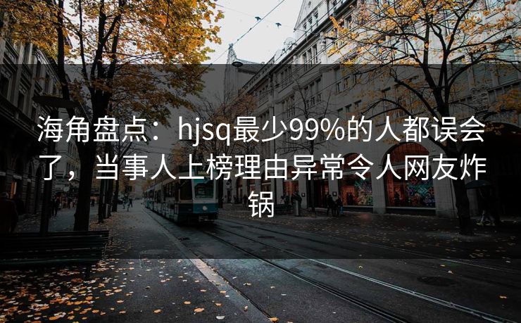 海角盘点：hjsq最少99%的人都误会了，当事人上榜理由异常令人网友炸锅