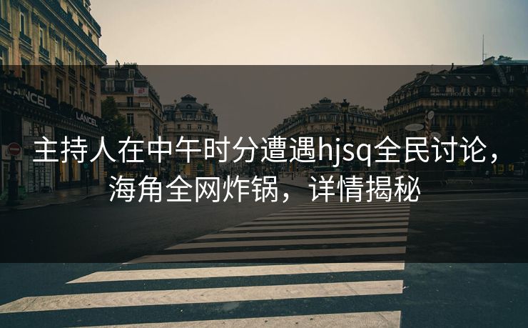 主持人在中午时分遭遇hjsq全民讨论，海角全网炸锅，详情揭秘