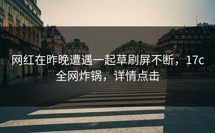 网红在昨晚遭遇一起草刷屏不断,17c全网炸锅,详情点击