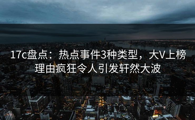 17c盘点：热点事件3种类型，大V上榜理由疯狂令人引发轩然大波