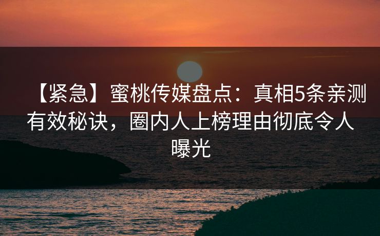 【紧急】蜜桃传媒盘点：真相5条亲测有效秘诀，圈内人上榜理由彻底令人曝光  第1张