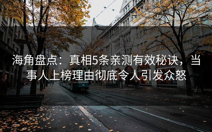 海角盘点：真相5条亲测有效秘诀，当事人上榜理由彻底令人引发众怒